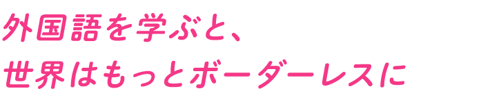 外国語を学ぶと、世界はもっとボーダーレスに