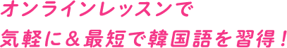 オンラインレッスンで気軽に＆最短で韓国語を習得！